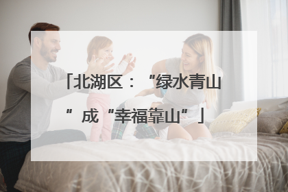 北湖区：“绿水青山”成“幸福靠山”
