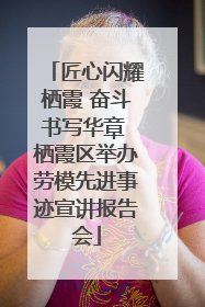 匠心闪耀栖霞 奋斗书写华章 栖霞区举办劳模先进事迹宣讲报告会