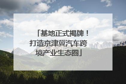 基地正式揭牌！打造京津冀汽车跨境产业生态圈