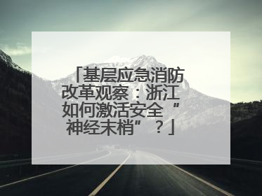 基层应急消防改革观察：浙江如何激活安全“神经末梢”？