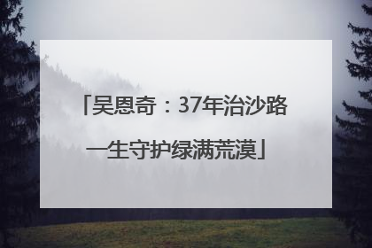 吴恩奇：37年治沙路 一生守护绿满荒漠