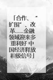 合作、“扩围”、改革……金融领域迎来多重利好 中国经济释放积极信号