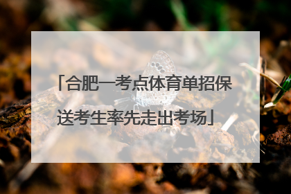 合肥一考点体育单招保送考生率先走出考场