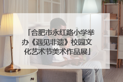 合肥市永红路小学举办《遇见非遗》校园文化艺术节美术作品展