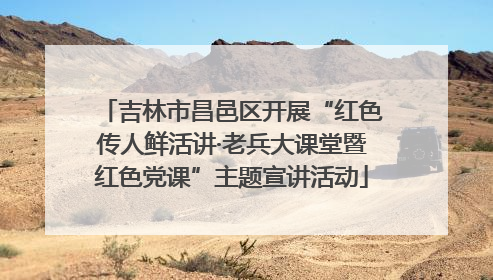 吉林市昌邑区开展“红色传人鲜活讲·老兵大课堂暨红色党课”主题宣讲活动