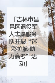 吉林市昌邑区退役军人志愿服务队开展“迷彩护航·助力高考”活动