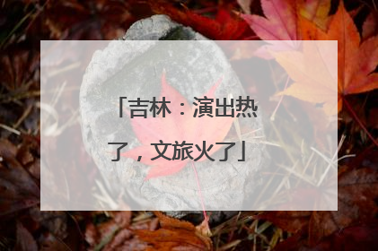 吉林：演出热了，文旅火了
