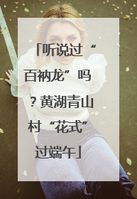 听说过“百衲龙”吗？黄湖青山村“花式”过端午