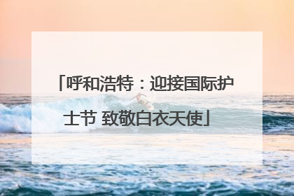 呼和浩特：迎接国际护士节 致敬白衣天使