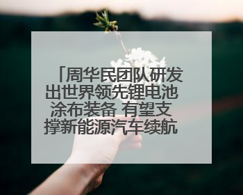 周华民团队研发出世界领先锂电池涂布装备 有望支撑新能源汽车续航上千公里