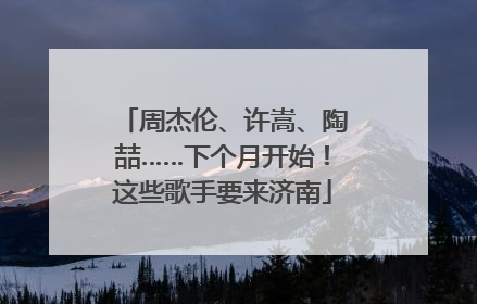 周杰伦、许嵩、陶喆……下个月开始！这些歌手要来济南