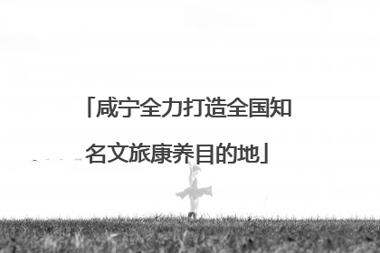 咸宁全力打造全国知名文旅康养目的地
