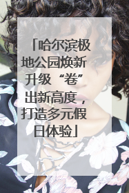 哈尔滨极地公园焕新升级“卷”出新高度，打造多元假日体验
