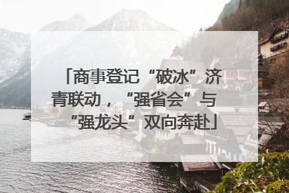 商事登记“破冰”济青联动，“强省会”与“强龙头”双向奔赴