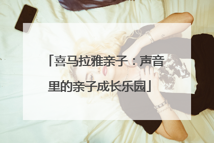 喜马拉雅亲子：声音里的亲子成长乐园
