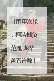 围甲次轮：柯洁憾负范胤 龙华苦吞连败