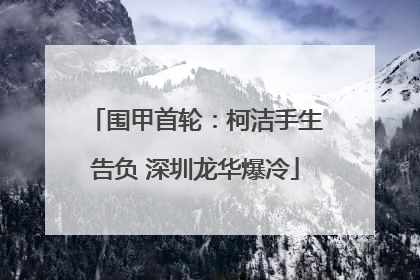 围甲首轮：柯洁手生告负 深圳龙华爆冷