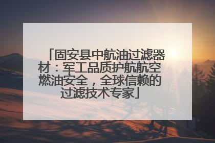 固安县中航油过滤器材：军工品质护航航空燃油安全，全球信赖的过滤技术专家