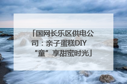 国网长乐区供电公司：亲子蛋糕DIY“童”享甜蜜时光