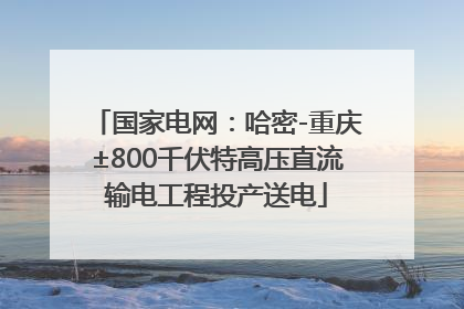 国家电网：哈密-重庆±800千伏特高压直流输电工程投产送电