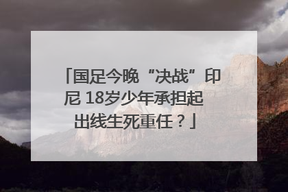 国足今晚“决战”印尼 18岁少年承担起出线生死重任？