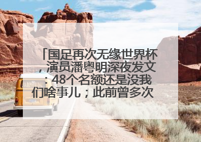 国足再次无缘世界杯，演员潘粤明深夜发文：48个名额还是没我们啥事儿；此前曾多次为国足发声