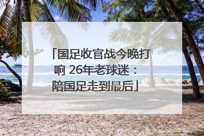 国足收官战今晚打响 26年老球迷：陪国足走到最后