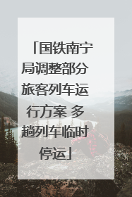 国铁南宁局调整部分旅客列车运行方案 多趟列车临时停运