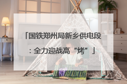 国铁郑州局新乡供电段：全力迎战高“烤”