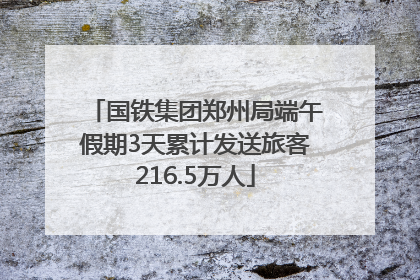 国铁集团郑州局端午假期3天累计发送旅客216.5万人