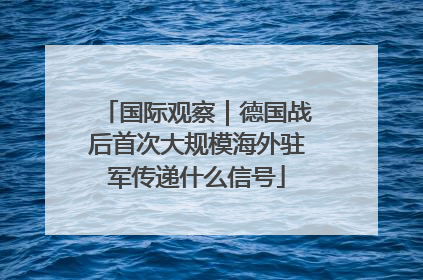 国际观察｜德国战后首次大规模海外驻军传递什么信号