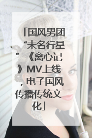 国风男团“未名行星”《离心记》MV上线，电子国风传播传统文化