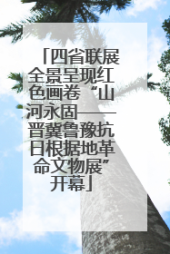 四省联展全景呈现红色画卷“山河永固——晋冀鲁豫抗日根据地革命文物展”开幕