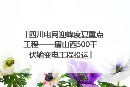 四川电网迎峰度夏重点工程——眉山西500千伏输变电工程投运