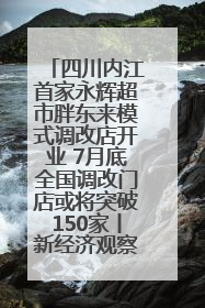 四川内江首家永辉超市胖东来模式调改店开业 7月底全国调改门店或将突破150家丨新经济观察