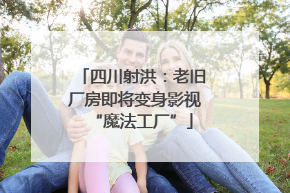 四川射洪：老旧厂房即将变身影视“魔法工厂”