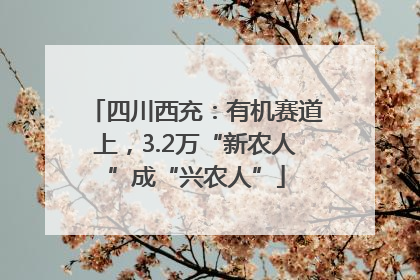 四川西充：有机赛道上，3.2万“新农人”成“兴农人”