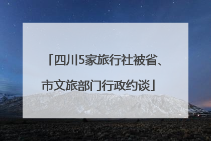 四川5家旅行社被省、市文旅部门行政约谈