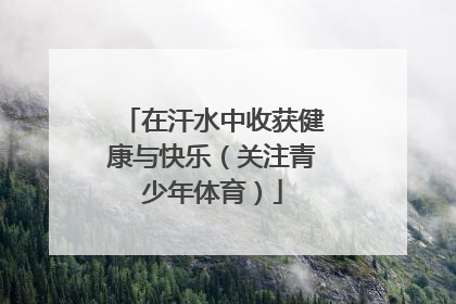 在汗水中收获健康与快乐（关注青少年体育）
