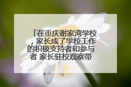 在重庆谢家湾学校，家长成了学校工作的积极支持者和参与者 家长驻校观察带来可喜变化