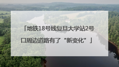 地铁18号线复旦大学站2号口周边道路有了“新变化”