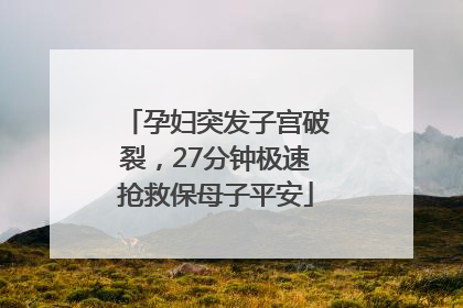 孕妇突发子宫破裂，27分钟极速抢救保母子平安