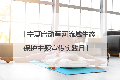 宁夏启动黄河流域生态保护主题宣传实践月