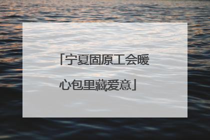 宁夏固原工会暖心包里藏爱意