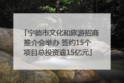 宁德市文化和旅游招商推介会举办 签约15个项目总投资逾15亿元