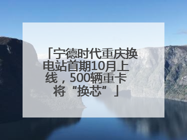 宁德时代重庆换电站首期10月上线，500辆重卡将“换芯”