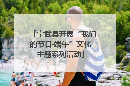 宁武县开展“我们的节日·端午”文化主题系列活动