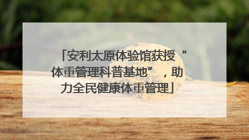 安利太原体验馆获授“体重管理科普基地”，助力全民健康体重管理