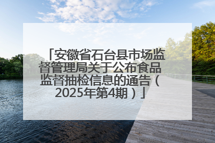 安徽省石台县市场监督管理局关于公布食品监督抽检信息的通告（2025年第4期）