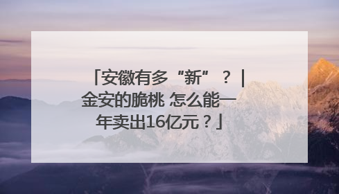 安徽有多“新”？｜金安的脆桃 怎么能一年卖出16亿元？